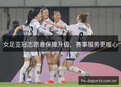 女足亚冠志愿者保障升级,赛事服务更暖心 女足亚冠志愿者保障升级,赛事服务更暖心