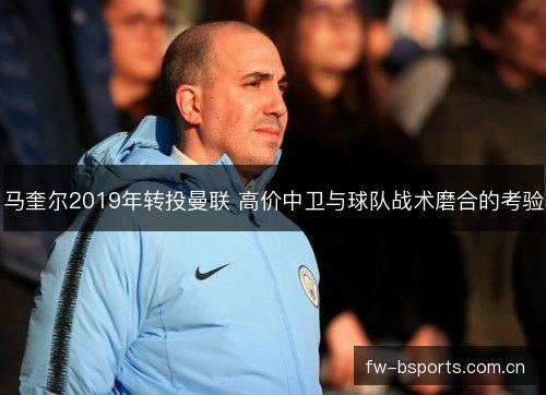 马奎尔2019年转投曼联 高价中卫与球队战术磨合的考验 马奎尔2019年转投曼联 高价中卫与球队战术磨合的考验